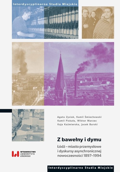 okładka Z bawełny i dymu Łódź – miasto przemysłowe i dyskursy asynchronicznej nowoczesności 1897–1994 książka | Agata Zysiak, Śmiechowski Kamil, Kamil Piskała, Wiktor Marzec, Kaja Kaźmierska, Jacek Burski