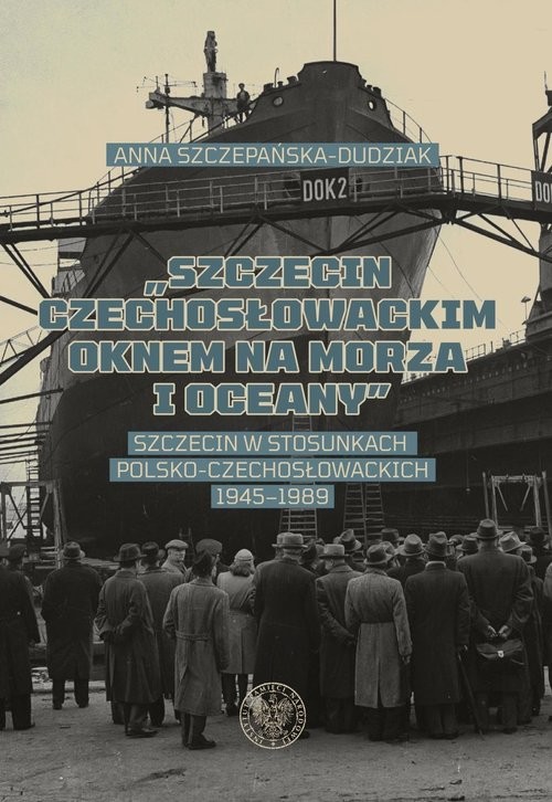 okładka Szczecin czechosłowackim oknem na morza i oceany Szczecin w stosunkach polsko-czechosłowackich 1945–1989 książka | Anna Szczepańska-Dudziak