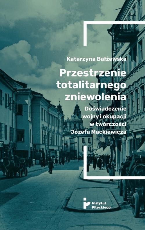 okładka Przestrzenie totalitarnego zniewolenia. Doświadczenie wojny i okupacji w twórczości Józefa Mackiewicza ebook | epub, mobi | Katarzyna Bałżewska