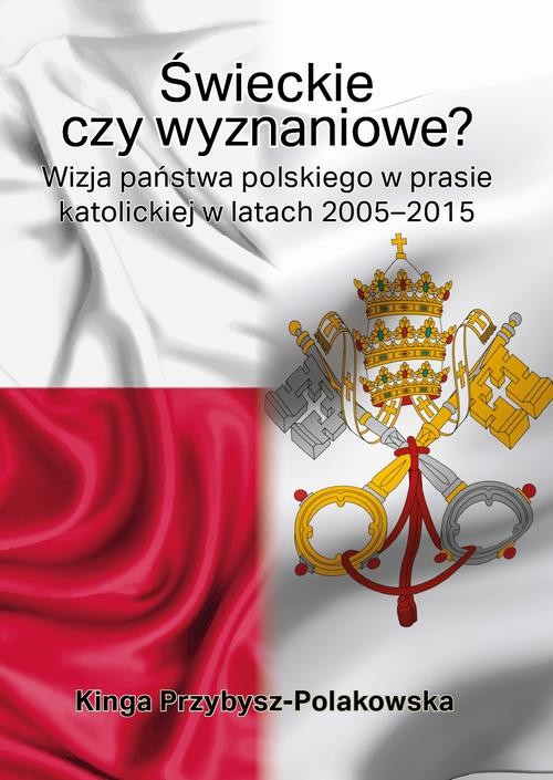 okładka Świeckie czy wyznaniowe? Wizja państwa polskiego w prasie katolickiej w latach 2005–2015 ebook | epub, mobi, pdf | Kinga Przybysz-Polakowska