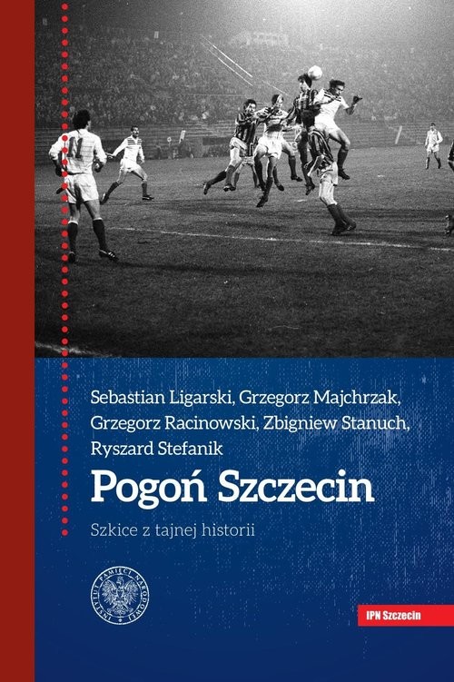 okładka Pogoń Szczecin Szkice z tajnej historii książka | Sebastian Ligarski, Grzegorz Majchrzak, Racinowski Grzegorz, Zbigniew Stanuch, Stefanik Ryszard