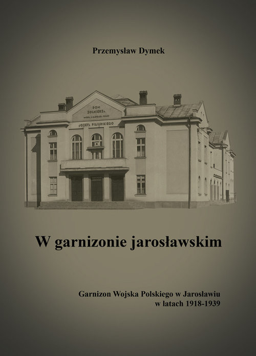 okładka W garnizonie jarosławskim Garnizon Wojska Polskiego w Jarosławiu w latach 1918-1939 książka | Przemysław Dymek