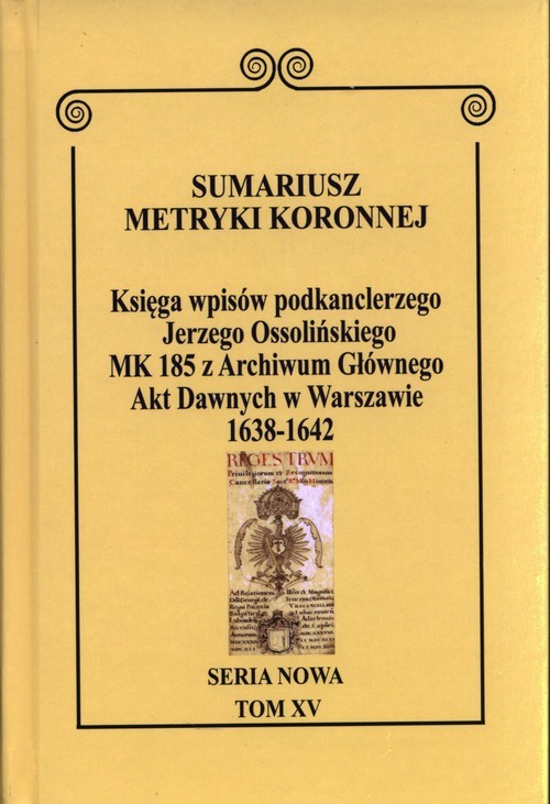 okładka Sumariusz Metryki Koronnej. Seria nowa. Księga wpisów MK 185 podkanclerzego i kanclerza Jerzego Ossolińskiego z Archiwum Głównego Akt Dawnych w Warszawie z lat 1638–1643. TOM XV książka