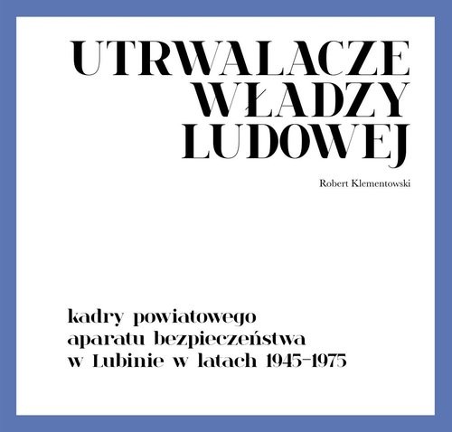 okładka Utrwalacze władzy ludowej Kadry powiatowego aparatu bezpieczeństwa w Lubinie w latach 1945-1975 książka | Klementowski Robert
