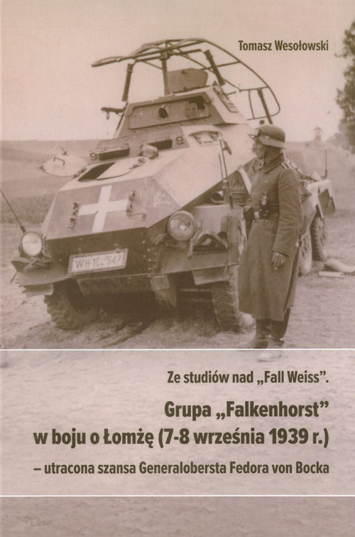 okładka Ze studiów nad Fall Weiss Grupa Falkenhorst w boju o Łomżę (7-8 września 1939r.) utracona szansa Generalobersta Fedora von Bocka książka | Tomasz Wesołowski