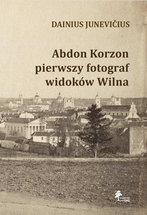 okładka Abdon Korzon — pierwszy fotograf widoków Wilna Abdon Korzon — pierwszy fotograf widoków Wilna książka | Junevicius Dainius