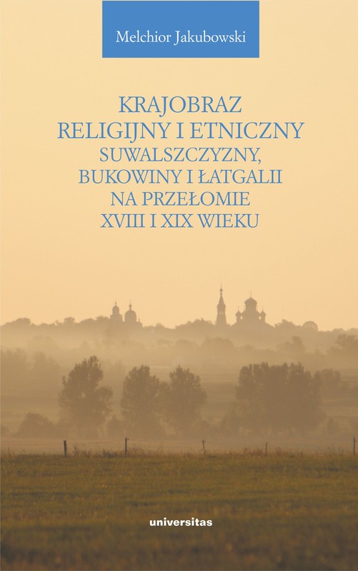 okładka Krajobraz religijny i etniczny Suwalszczyzny, Bukowiny i Łatgalii na przełomie XVIII i XIX wieku. Lokalne społeczności a struktury państwowe i wyznaniowe ebook | epub, mobi, pdf | Melchior Jakubowski