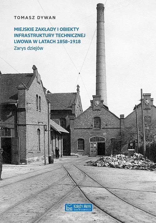 okładka Miejskie zakłady i obiekty infrastruktury technicznej Lwowa w latach 1858-1918 Zarys dziejów książka | Dywan Tomasz