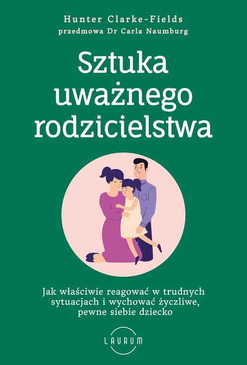 okładka Sztuka uważnego rodzicielstwa Jak właściwie reagować w trudnych sytuacjach i wychować życzliwe, pewne siebie dziecko książka | Hunter Clarke-Fields