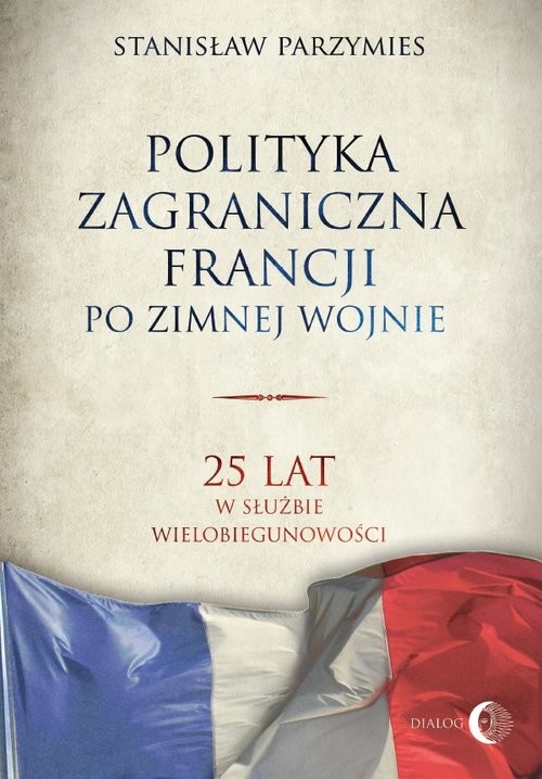 okładka Polityka zagraniczna Francji po zimnej wojnie 25 lat w służbie wielobiegunowości książka | Stanisław Parzymies