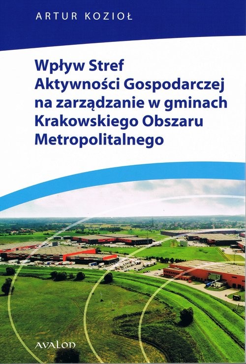 okładka Wpływ Stref Aktywności Gospodarczej na zarządzanie w gminach Krakowskiego Obszaru Metropolitalnego książka | Artur Kozioł