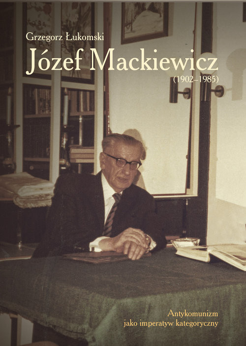 okładka Józef Mackiewicz (1902-1985) Antykomunizm jako imperatyw kategoryczny książka | Grzegorz Łukomski