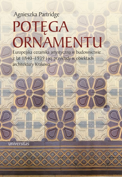 okładka Potęga ornamentu. Europejska ceramika artystyczna w budownictwie z lat 1840-1939 i jej przykłady w obiektach architektury Krakowa ebook | pdf | Agnieszka Partridge