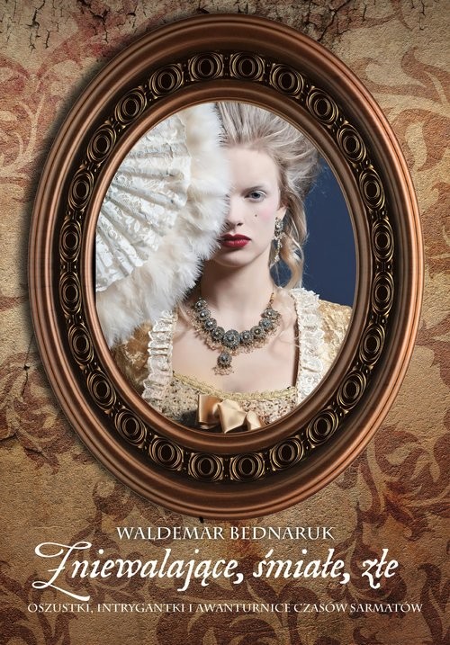 okładka Zniewalające, śmiałe, złe Oszustki, intrygantki i awanturnice czasów sarmatów książka | Waldemar Bednaruk