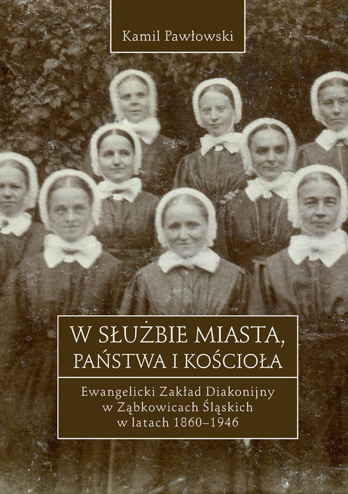 okładka W służbie miasta, państwa i Kościoła Ewangelicki Zakład Diakonijny w Ząbkowicach Śląskich w latach 1860-1946 książka | Kamil Pawłowski