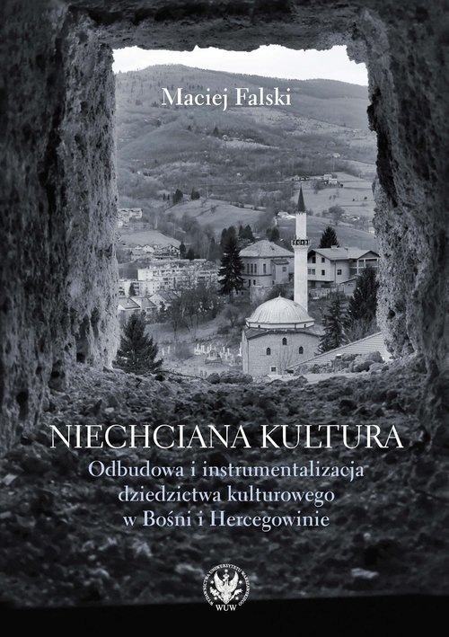 okładka Niechciana kultura. Odbudowa i instrumentalizacja dziedzictwa kulturowego w Bośni i Hercegowinie książka | Maciej Falski