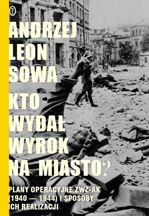 okładka Kto wydał wyrok na miasto? Plany operacyjne ZWZ AK (1940-1944) i sposoby ich realizacji książka | Andrzej Leon Sowa