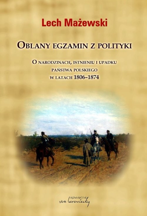 okładka Oblany egzamin z polityki. O narodzinach, istnieniu i upadku państwa polskiego w latach 1806-1874 książka | Mażewski Lech