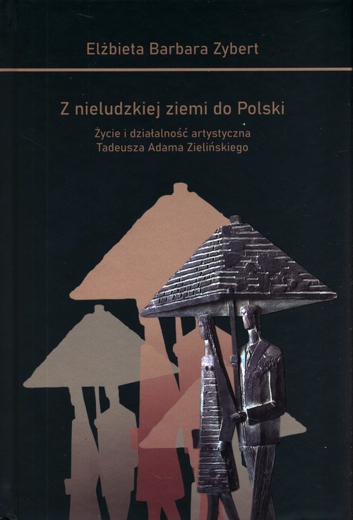 okładka Z nieludzkiej ziemi do Polski Życie i działalność artystyczna Tadeusza Adama Zielińskiego książka | Elżbieta Barbara Zybert