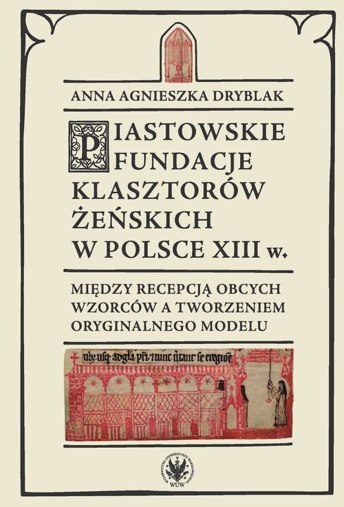 okładka Piastowskie fundacje klasztorów żeńskich w Polsce XIII w. Między recepcją obcych wzorców książka | Anna Agnieszka Dryblak