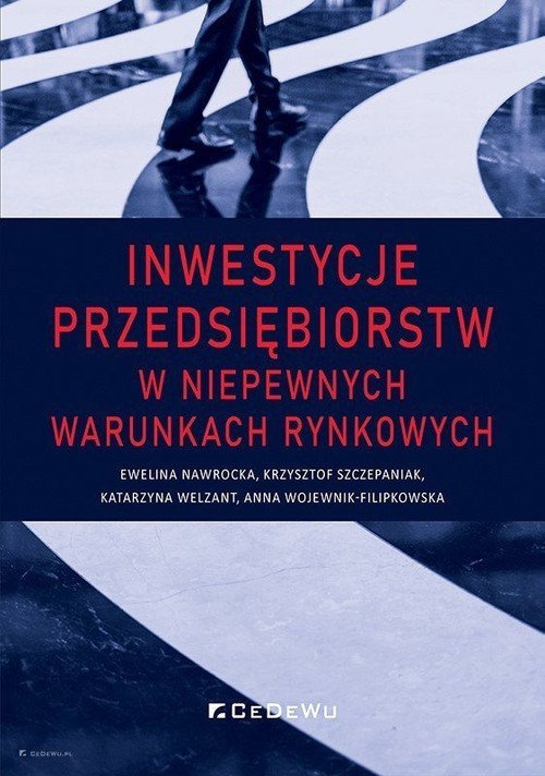 okładka Inwestycje przedsiębiorstw w niepewnych warunkach rynkowych książka | Nawrocka Ewelina, Krzysztof Szczepaniak, Welzant Katarzyna, Anna Wojewnik-Filipkowska