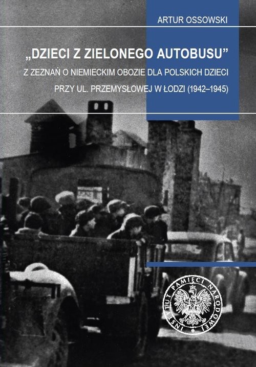 okładka Dzieci z zielonego autobusu Z zeznań o niemieckim obozie dla polskich dzieci przy ul. Przemysłowej w Łodzi (1942–1945). Studia i książka | Artur Ossowski