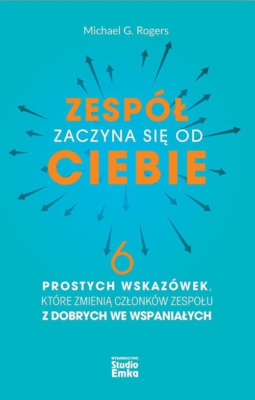 okładka Zespół zaczyna się od Ciebie 6 prostych wskazówek, które zmienią członków zespołu z dobrych we wspaniałych książka | Rogers MichaelG.