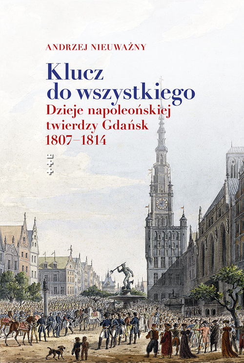 okładka Klucz do wszytskiego. dzieje napoleońskiej twierdzy Gdańsk 1807-1814 książka | Andrzej Nieuważny