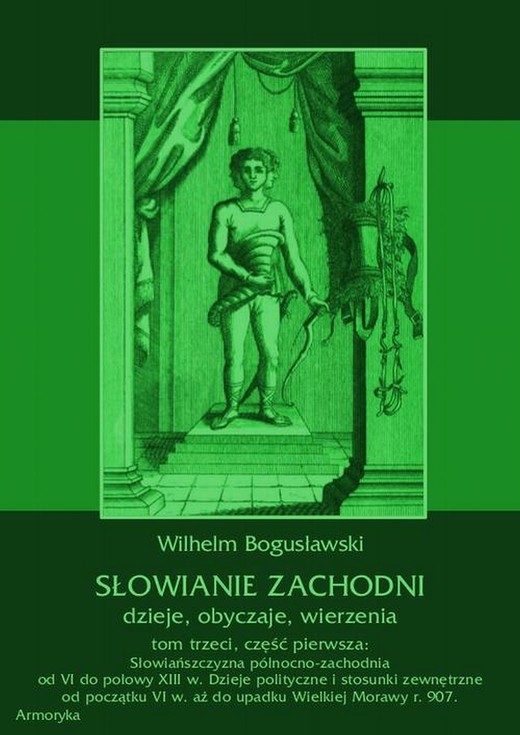 okładka Słowianie Zachodni: dzieje, obyczaje, wierzenia, tom trzeci, część pierwsza: Słowiańszczyzna północno-zachodnia od VI do połowy XIII wieku. Dzieje polityczne i stosunki zewnętrzne od początku VI w. aż do upadku Wielkiej Morawy r. 907. ebook | pdf | Wilhelm Bogusławski