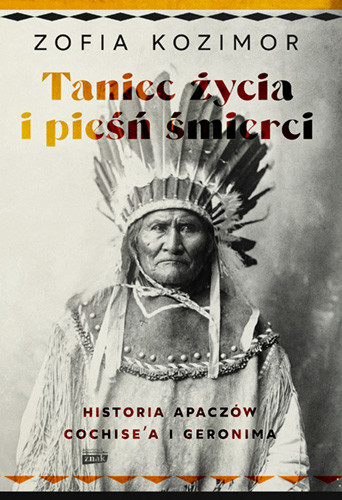 okładka Taniec życia i pieśń śmierci. Historia Apaczów Cochise'a i Geronima książka | Zofia Kozimor
