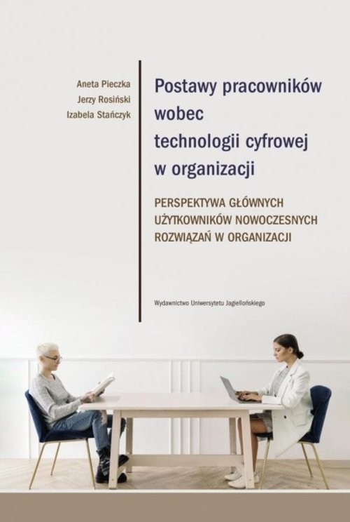 okładka Postawy pracowników wobec technologii cyfrowej w organizacji Perspektywa głównych użytkowników nowoczesnych rozwiązań w organizacji książka | Aneta Pieczka, Rosiński Jerzy, Izabela Stańczyk