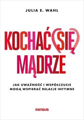 okładka Kochać (się) mądrze. Jak uważność i współczucie mogą wspierać relacje intymne książka | Julia Wahl