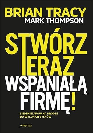 okładka Stwórz teraz wspaniałą firmę!  książka | Mark Thompson, Brian Tracy