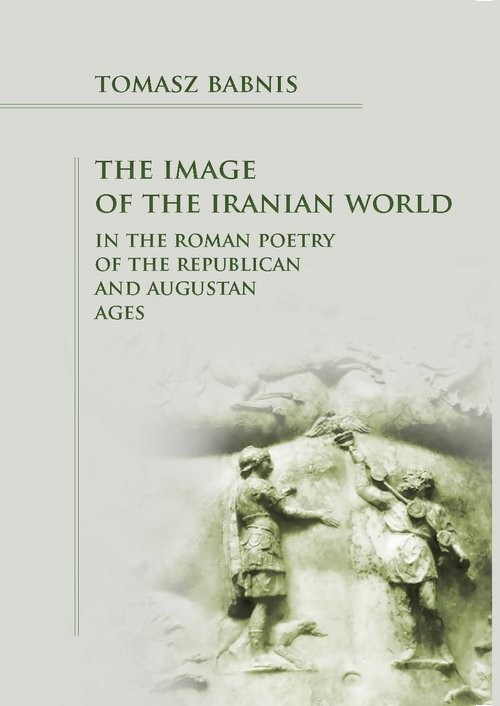 okładka The Image of the Iranian World in the Roman Poetry of the Republican and Augustan Ages książka | Tomasz Babnis