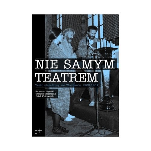 okładka Nie samym teatrem Teatr niezależny we Wrocławiu 1983-1987 książka | Sebastian Ligarski, Grzegorz Majchrzak, Rafał Węgrzyniak