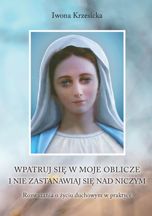okładka Wpatruj się w moje oblicze i nie zastanawiaj nad niczym. Rozważania o życiu duchowym w praktyce Wpatruj się w moje oblicze i nie zastanawiaj nad niczym. Rozważania o życiu duchowym w praktyce książka | Iwona Krzesicka