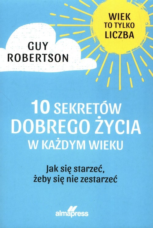 okładka 10 Sekretów dobrego życia w każdym wieku Jak się starzeć, żeby się nie zestarzeć książka | Guy Robertson