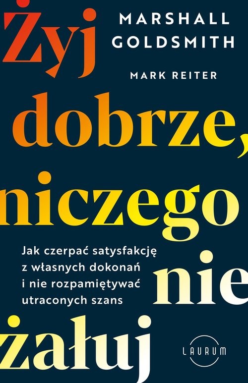 okładka Żyj dobrze, niczego nie żałuj Jak czerpać satysfakcję z własnych dokonań i nie rozpamiętywać utraconych szans książka | Marshall Goldsmith, Reiter Mark