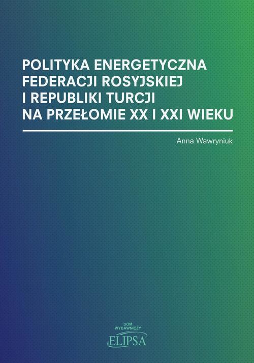okładka Polityka energetyczna Federacji Rosyjskiej i Republiki Turcji na przełomie XX i XXI wieku ebook | pdf | Anna Wawryniuk