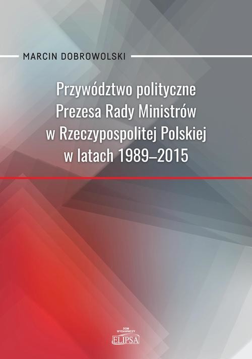 okładka Przywództwo polityczne Prezesa Rady Ministrów w Rzeczypospolitej Polskiej w latach 1989-2015 ebook | pdf | Marcin Dobrowolski