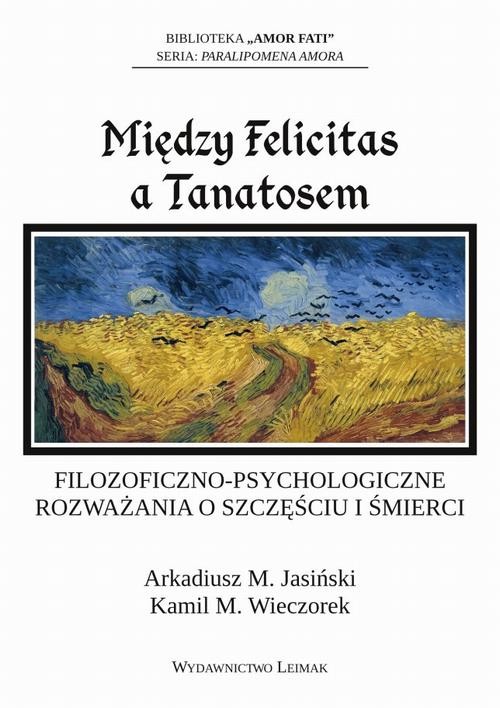 okładka Między Felicitas a Tanatosem. Filozoficzno-psychologiczne rozważania o szczęściu i śmierci ebook | pdf | Arkadiusz Jasiński, Kamil M. Wieczorek