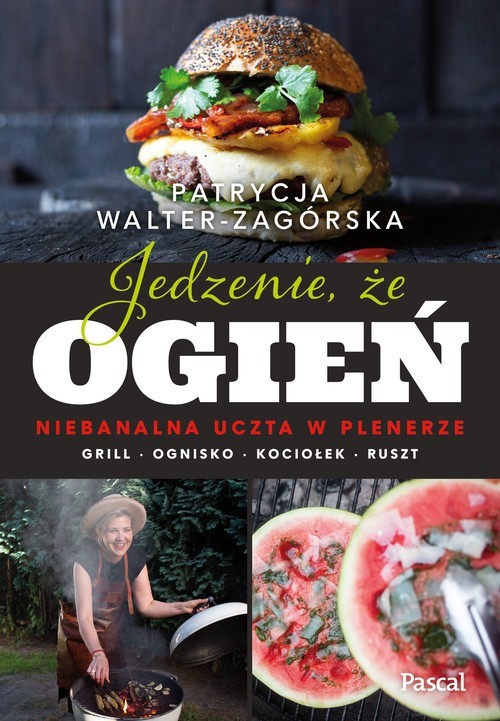 okładka Jedzenie, że ogień. Niebanalna uczta w plenerze. Grill, ognisko, kociołek, ruszt książka | Patrycja Walter-Zagórska