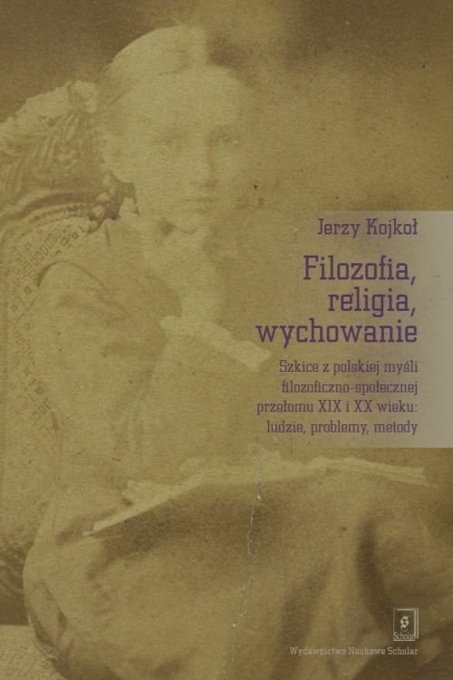 okładka Filozofia, religia wychowanie Szkice z polskiej myśli filozoficzno-społecznej przełomu XIX i XX wieku: ludzie, problemy, metody książka | Jerzy Kojkoł