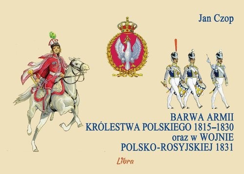 okładka Barwa armii Królestwa Polskiego 1815-1830 oraz w wojnie polsko-rosyjskiej 1831 książka | Czop Jan