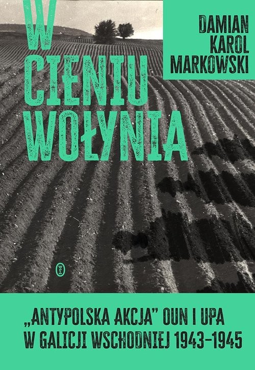 okładka W cieniu Wołynia. Antypolska akcja OUN i UPA w Galicji Wschodniej 1943-1945 książka | Markowski Damian