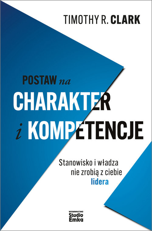 okładka Postaw na charakter i kompetencje Stanowisko i władza nie zrobią z ciebie lidera książka | Clark TimothyR.