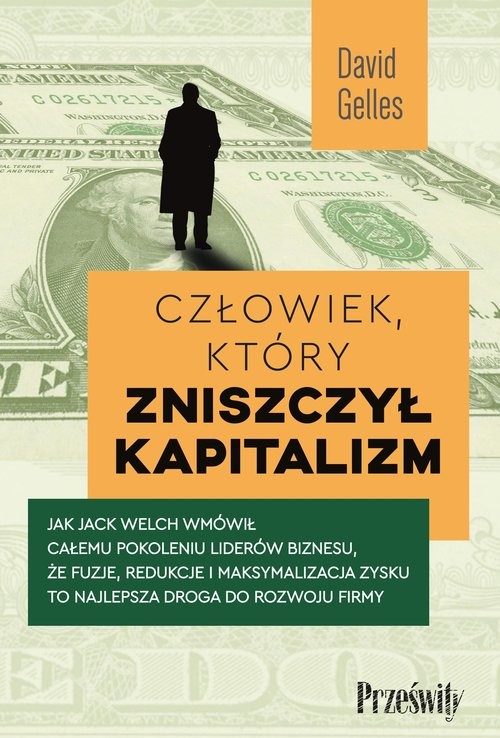 okładka Człowiek, który zniszczył kapitalizm Jak Jack Welch wmówił całemu pokoleniu liderów biznesu, że fuzje, redukcje i maksymalizacja zysku to książka | David Gelles