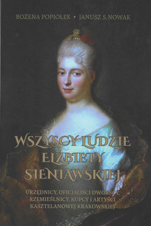 okładka Wszyscy ludzie Elżbiety Sieniawskiej Urzędnicy, oficjaliści dworscy, rzemieślnicy, kupcy i artyści kasztelanowej krakowskiej książka | Bożena Popiołek, Nowak JanuszS.