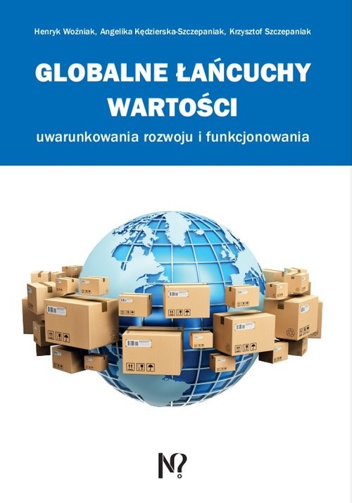okładka Globalne łańcuchy wartości Uwarunkowania rozwoju i funkcjonowania książka | Woźniak Henryk, Kędzierska-Szczepaniak Angelika, Krzysztof Szczepaniak