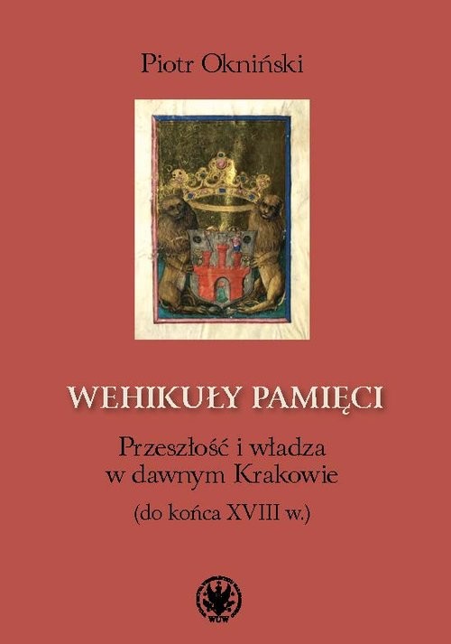 okładka Wehikuły pamięci Przeszłość i władza w dawnym Krakowie (do końca XVIII w.) książka | Okniński Piotr